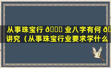 从事珠宝行 🐅 业八字有何 🪴 讲究（从事珠宝行业要求学什么专业）